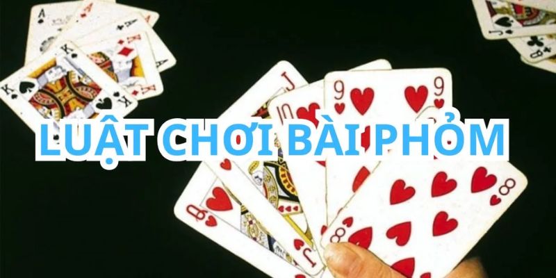 Hướng Dẫn Cách Chơi Phỏm 9 Cây Chi Tiết Nhất Cho Tân Thủ