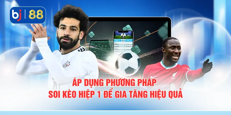 Áp dụng phương pháp soi kèo hiệp 1 để gia tăng hiệu quả