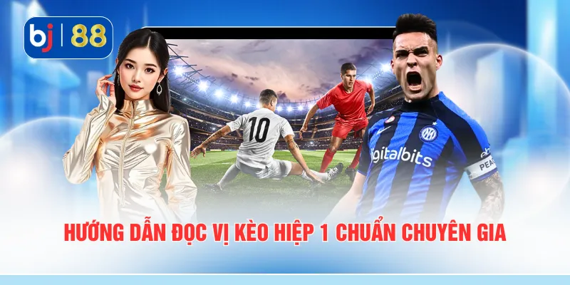 Hướng dẫn đọc vị kèo hiệp 1 chuẩn chuyên gia