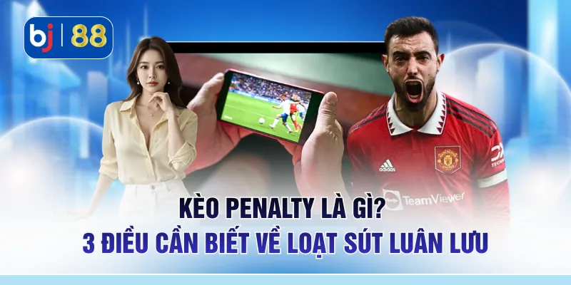 Kèo Penalty Là Gì? 3 Điều Cần Biết Về Loạt Sút Luân Lưu