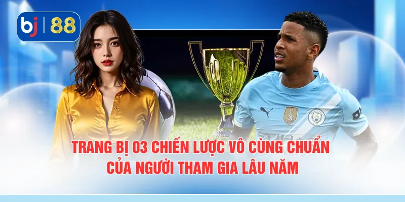 Trang bị 03 chiến lược vô cùng chuẩn của người tham gia lâu năm