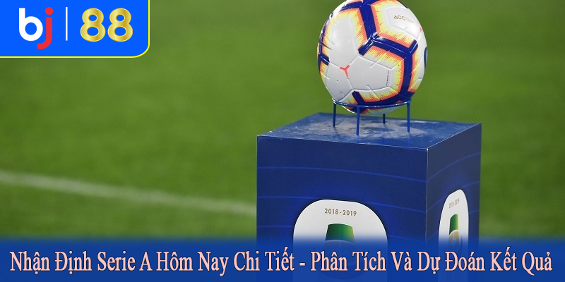 nhận định Serie A hôm nay chi tiết