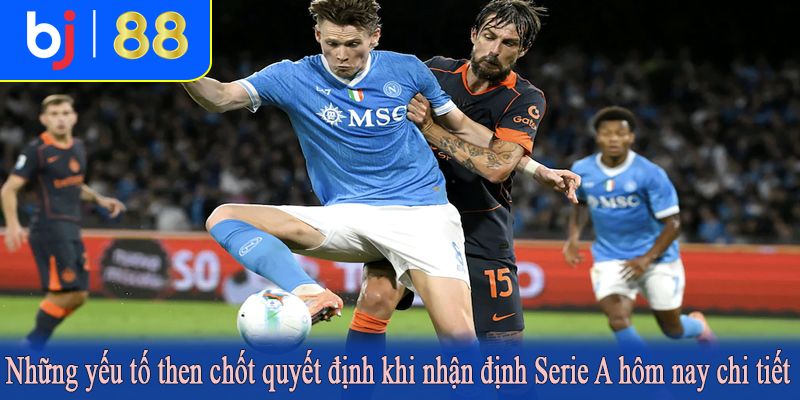 Những yếu tố then chốt quyết định khi nhận định Serie A hôm nay chi tiết