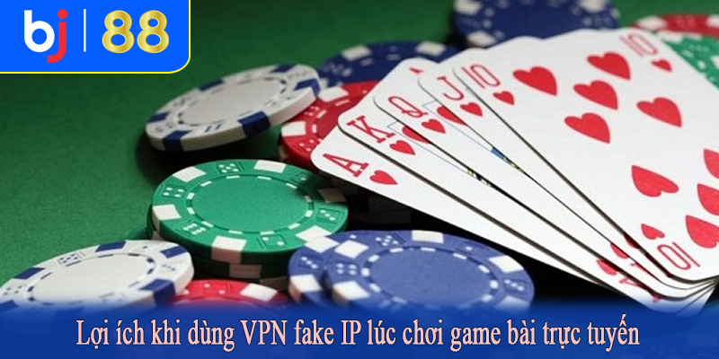 Lợi ích khi dùng VPN fake IP lúc chơi game bài trực tuyến