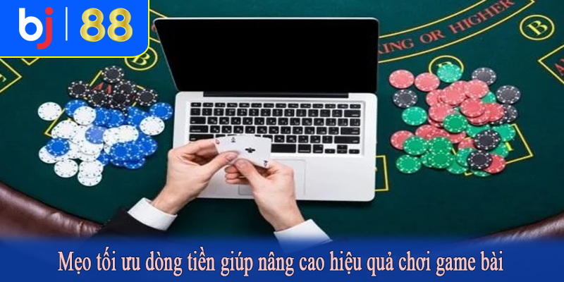 Mẹo tối ưu dòng tiền giúp nâng cao hiệu quả chơi game bài