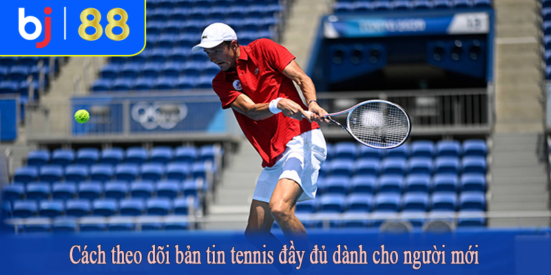 Cách theo dõi bản tin tennis đầy đủ dành cho người mới