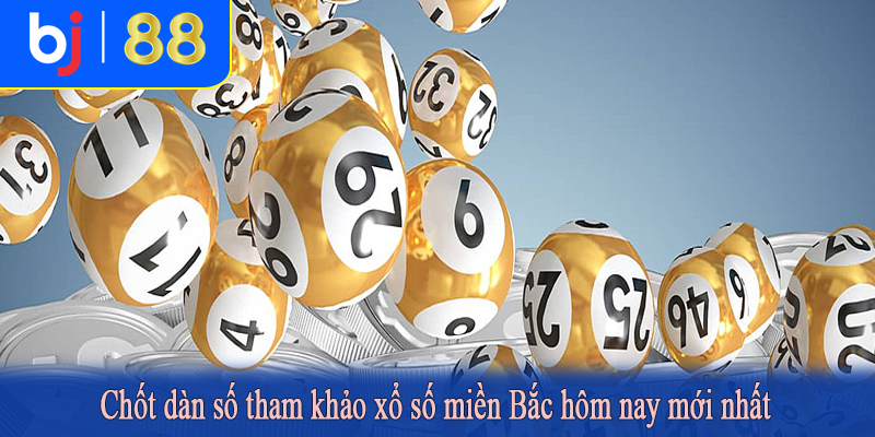 Chốt dàn số tham khảo xổ số miền Bắc hôm nay mới nhất