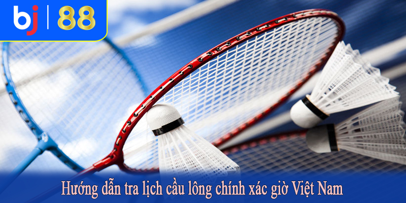 Hướng dẫn tra lịch cầu lông chính xác giờ Việt Nam