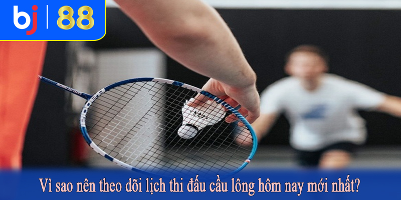 Vì sao nên theo dõi lịch thi đấu cầu lông hôm nay mới nhất?